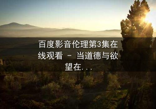 百度影音伦理第3集在线观看 - 当道德与欲望在黑暗中碰撞