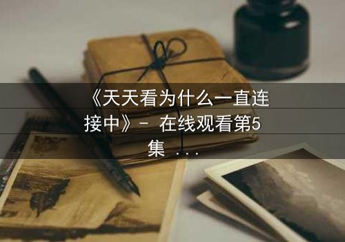 《天天看为什么一直连接中》- 在线观看第5集 - 当网络卡顿揭开人性暗面