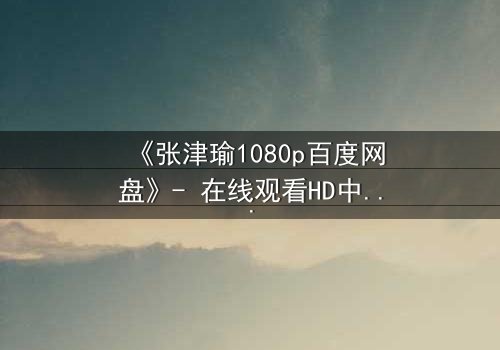 《张津瑜1080p百度网盘》- 在线观看HD中字完整无删 - 一场情感风暴即将引爆!