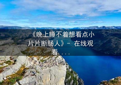 《晚上睡不着想看点小片片断肠人》- 在线观看 - 深夜里的情感风暴,你敢直面吗?