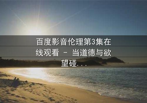 百度影音伦理第3集在线观看 - 当道德与欲望碰撞,谁将主宰命运?