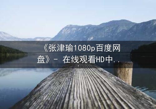 《张津瑜1080p百度网盘》- 在线观看HD中字完整无删 - 一场惊心动魄的真相追逐战