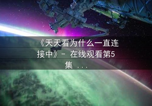 《天天看为什么一直连接中》- 在线观看第5集 - 当网络故障揭开人性真相