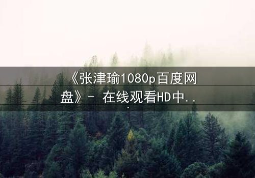 《张津瑜1080p百度网盘》- 在线观看HD中字完整无删 - 揭开隐藏的真相,你敢点开吗?