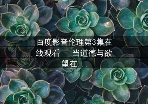 百度影音伦理第3集在线观看 - 当道德与欲望在屏幕前激烈碰撞