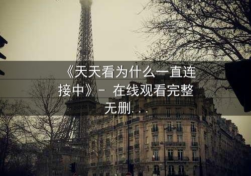 《天天看为什么一直连接中》- 在线观看完整无删 - 揭秘网络背后的惊悚真相