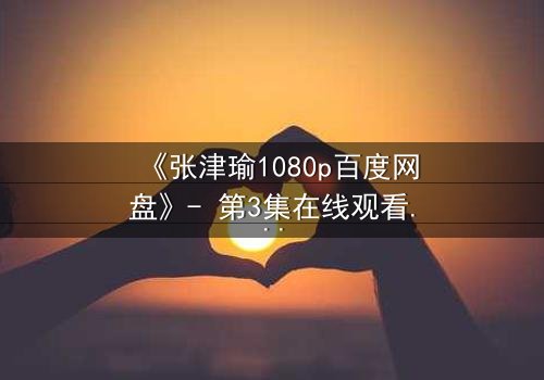 《张津瑜1080p百度网盘》- 第3集在线观看 - 真相背后隐藏的惊天秘密