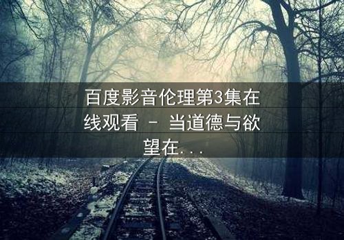 百度影音伦理第3集在线观看 - 当道德与欲望在屏幕前激烈碰撞