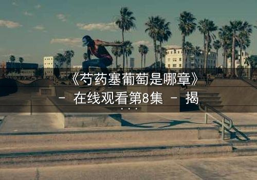 《芍药塞葡萄是哪章》- 在线观看第8集 - 揭开禁忌之恋的惊天秘密