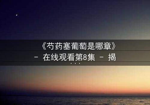 《芍药塞葡萄是哪章》- 在线观看第8集 - 揭开禁忌之恋的隐秘篇章