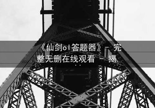 《仙剑ol答题器》- 完整无删在线观看 - 揭秘隐藏结局的终极钥匙