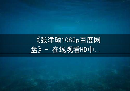 《张津瑜1080p百度网盘》- 在线观看HD中字完整无删 - 揭开隐藏的真相,你敢点开吗?