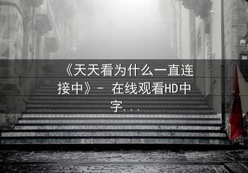 《天天看为什么一直连接中》- 在线观看HD中字 - 当网络卡顿揭开人性深渊