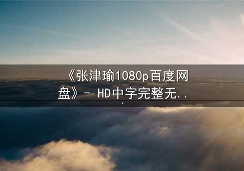 《张津瑜1080p百度网盘》- HD中字完整无删 - 一场惊心动魄的真相追逐战