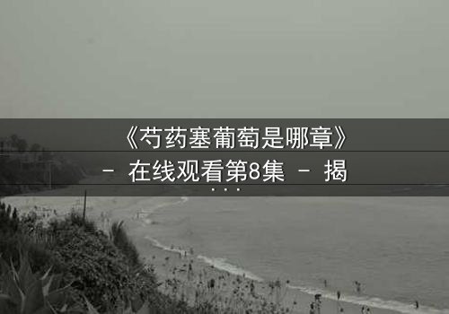 《芍药塞葡萄是哪章》- 在线观看第8集 - 揭秘禁忌之恋的惊心转折