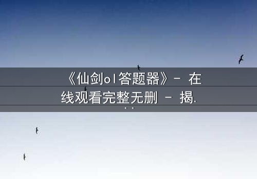 《仙剑ol答题器》- 在线观看完整无删 - 揭开虚拟世界的致命真相