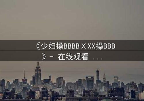 《少妇搡BBBBⅩXX搡BBB》- 在线观看 - 第3集 - 免费 - HD中字 - 1080P超清 - 完整无删 - 影视大全