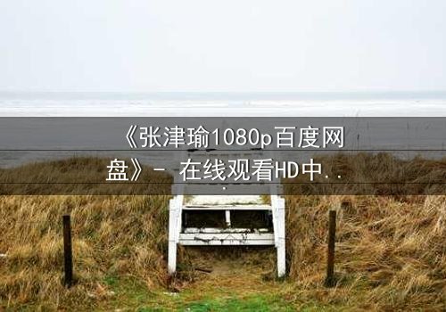 《张津瑜1080p百度网盘》- 在线观看HD中字完整无删 - 一场背叛与救赎的终极考验