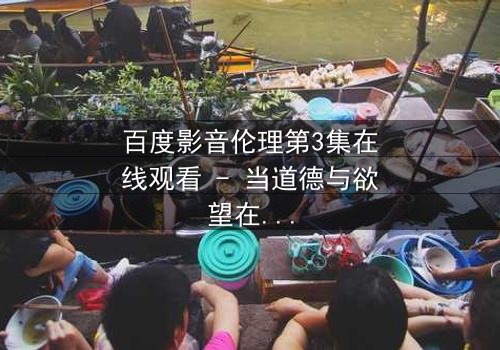 百度影音伦理第3集在线观看 - 当道德与欲望在屏幕前激烈碰撞