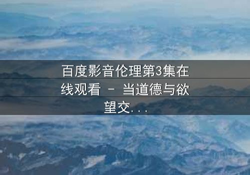 百度影音伦理第3集在线观看 - 当道德与欲望交织,谁将主宰命运?