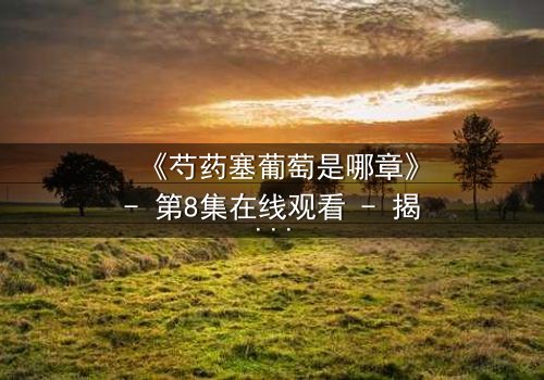 《芍药塞葡萄是哪章》- 第8集在线观看 - 揭开禁忌之恋的隐秘真相