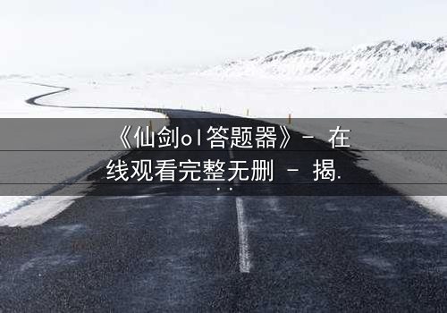 《仙剑ol答题器》- 在线观看完整无删 - 揭秘隐藏剧情背后的惊天秘密