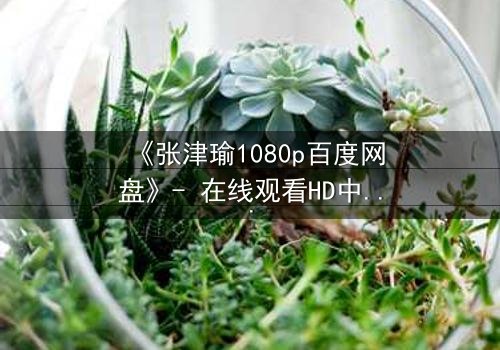 《张津瑜1080p百度网盘》- 在线观看HD中字完整版 - 揭开隐藏的真相,你敢看吗?