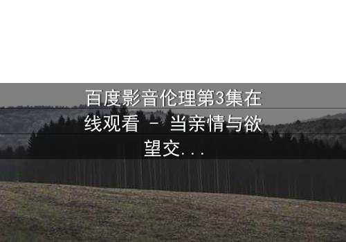 百度影音伦理第3集在线观看 - 当亲情与欲望交织,谁将坠入深渊?