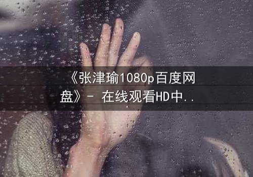 《张津瑜1080p百度网盘》- 在线观看HD中字完整无删 - 一场背叛与救赎的终极较量