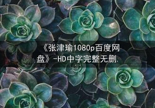 《张津瑜1080p百度网盘》-HD中字完整无删在线观看 - 揭秘隐藏的真相与人性挣扎