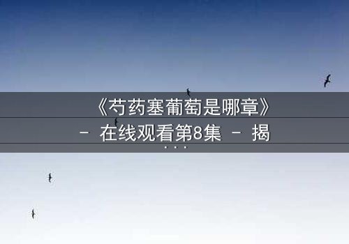 《芍药塞葡萄是哪章》- 在线观看第8集 - 揭开禁忌之恋的隐秘真相