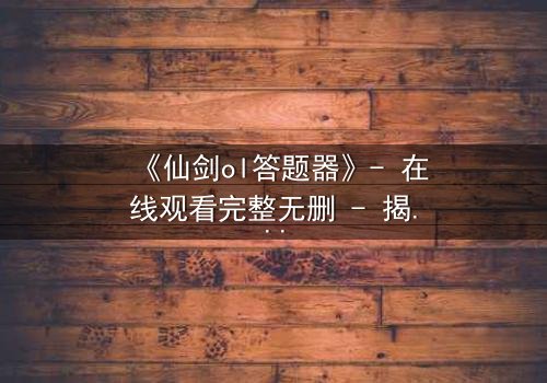 《仙剑ol答题器》- 在线观看完整无删 - 揭秘隐藏剧情背后的惊天秘密