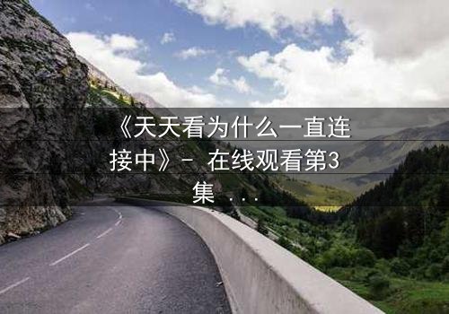 《天天看为什么一直连接中》- 在线观看第3集 - 当网络卡顿揭开人性暗面