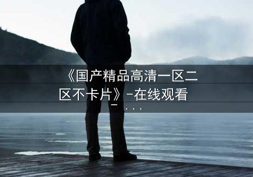 《国产精品高清一区二区不卡片》-在线观看 - 第5集 HD中字