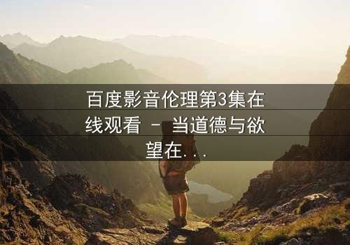 百度影音伦理第3集在线观看 - 当道德与欲望在屏幕中交织,谁能全身而退?