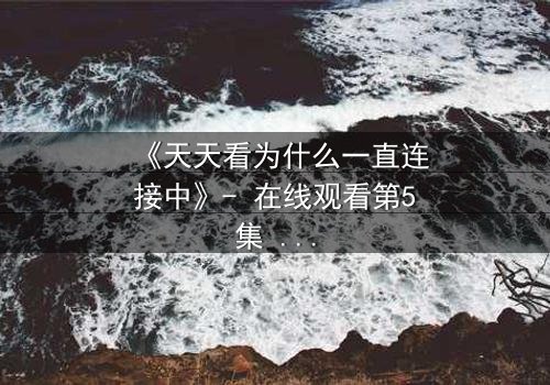 《天天看为什么一直连接中》- 在线观看第5集 - 当网络卡顿揭开人性深渊