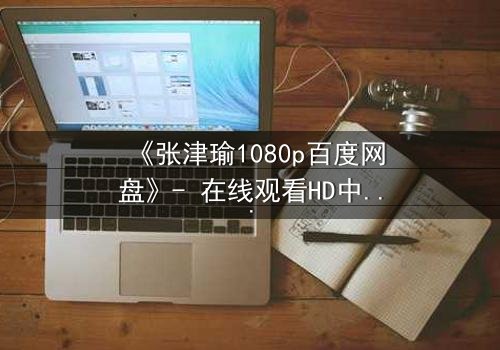 《张津瑜1080p百度网盘》- 在线观看HD中字完整版 - 揭开隐藏的真相,你敢点开吗?