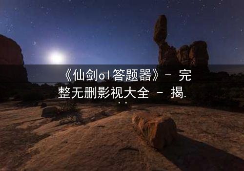 《仙剑ol答题器》- 完整无删影视大全 - 揭开虚拟世界的生死谜局