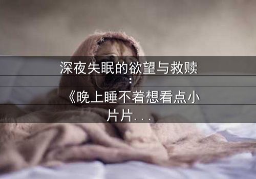 深夜失眠的欲望与救赎:《晚上睡不着想看点小片片断肠人》在线观看 - 一场撕裂灵魂的都市迷途