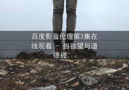 百度影音伦理第3集在线观看 - 当欲望与道德碰撞,谁将主宰命运?
