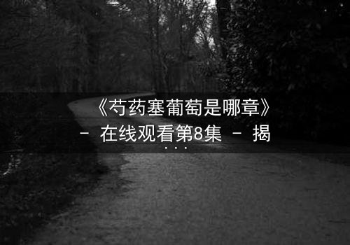 《芍药塞葡萄是哪章》- 在线观看第8集 - 揭秘禁忌之恋的惊心转折