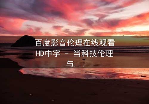 百度影音伦理在线观看HD中字 - 当科技伦理与人性欲望碰撞,谁将主宰未来?