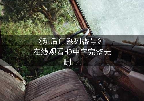 《玩后门系列番号》- 在线观看HD中字完整无删 - 当禁忌之门被推开,谁能全身而退?