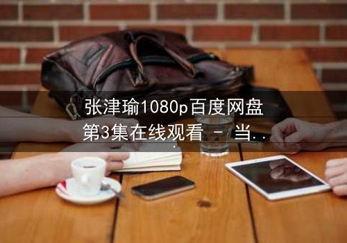 张津瑜1080p百度网盘第3集在线观看 - 当真相撕裂,谁在幕后操控一切?