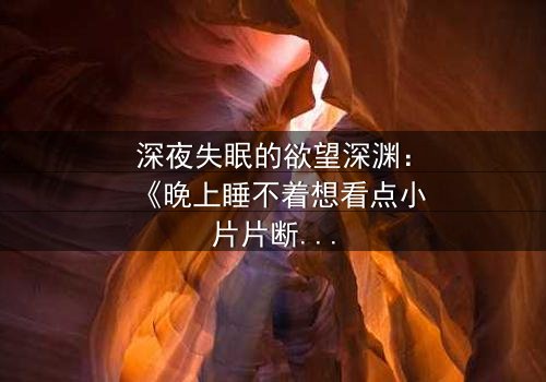 深夜失眠的欲望深渊:《晚上睡不着想看点小片片断肠人》在线观看 - 当孤独灵魂遇上禁忌诱惑