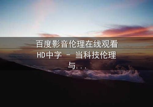 百度影音伦理在线观看HD中字 - 当科技伦理与人性欲望碰撞,谁能全身而退?