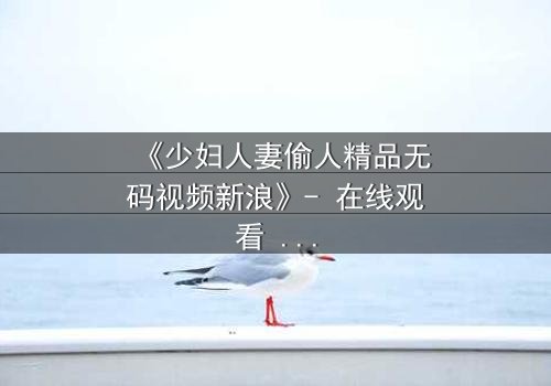 《少妇人妻偷人精品无码视频新浪》- 在线观看 - 免费1080P超清完整无删 - 第7集