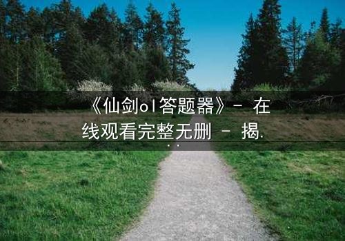 《仙剑ol答题器》- 在线观看完整无删 - 揭秘答题背后的惊天秘密