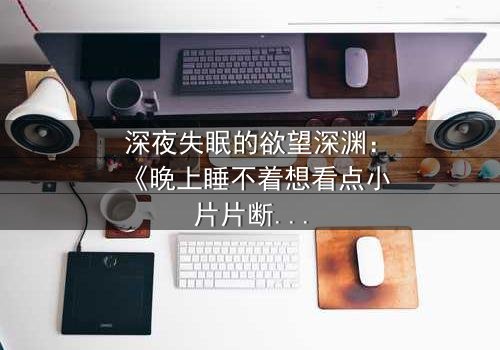 深夜失眠的欲望深渊:《晚上睡不着想看点小片片断肠人》在线观看-当禁忌快感撕裂道德枷锁