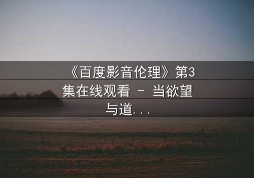 《百度影音伦理》第3集在线观看 - 当欲望与道德在屏幕内外交织